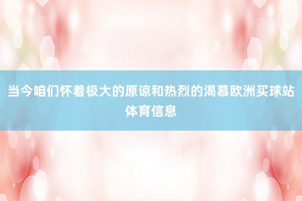 当今咱们怀着极大的原谅和热烈的渴慕欧洲买球站体育信息