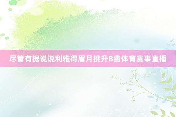 尽管有据说说利雅得眉月挑升B费体育赛事直播
