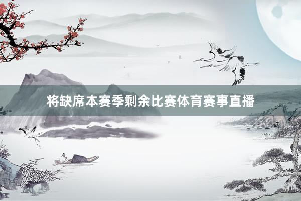 将缺席本赛季剩余比赛体育赛事直播