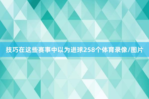 技巧在这些赛事中以为进球258个体育录像/图片