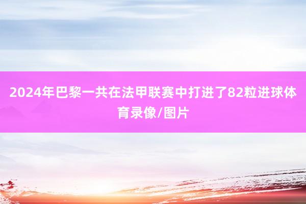 2024年巴黎一共在法甲联赛中打进了82粒进球体育录像/图片